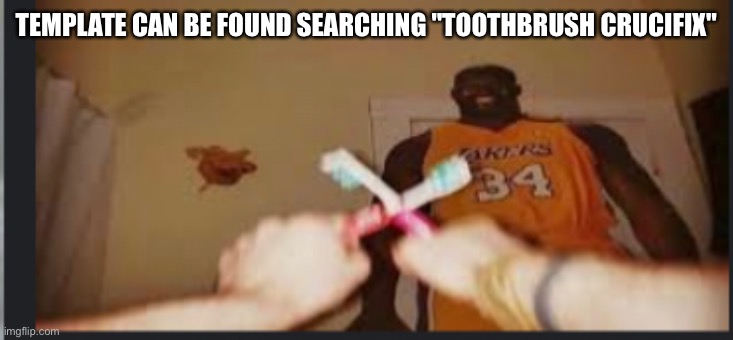 Toothbrush crucifix | TEMPLATE CAN BE FOUND SEARCHING "TOOTHBRUSH CRUCIFIX" | image tagged in toothbrush crucifix | made w/ Imgflip meme maker