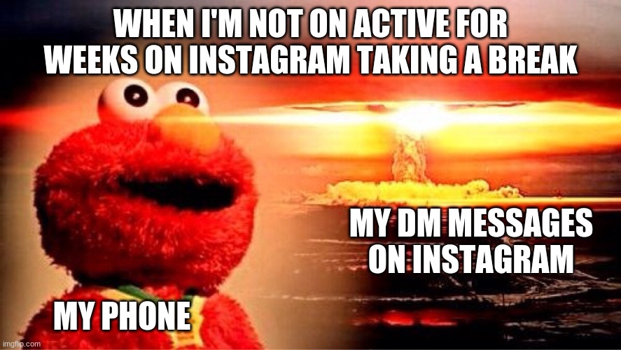 Literally me every time I get back to Instagram | WHEN I'M NOT ON ACTIVE FOR WEEKS ON INSTAGRAM TAKING A BREAK; MY DM MESSAGES ON INSTAGRAM; MY PHONE | image tagged in elmo nuclear explosion,instagram | made w/ Imgflip meme maker