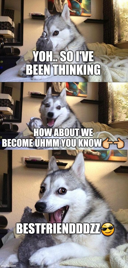 Bad Pun Dog | YOH.. SO I'VE BEEN THINKING; HOW ABOUT WE BECOME UHMM YOU KNOW👉👈; BESTFRIENDDDZZ😎 | image tagged in memes,bad pun dog | made w/ Imgflip meme maker