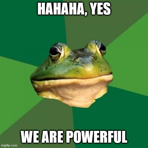 Foul Bachelor Frog | HAHAHA, YES; WE ARE POWERFUL | image tagged in memes,foul bachelor frog | made w/ Imgflip meme maker
