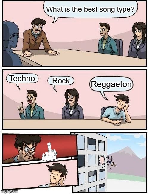 Boardroom Meeting Suggestion | What is the best song type? Techno; Rock; Reggaeton | image tagged in memes,boardroom meeting suggestion | made w/ Imgflip meme maker