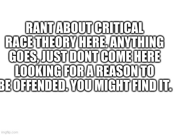--- | RANT ABOUT CRITICAL RACE THEORY HERE. ANYTHING GOES, JUST DONT COME HERE LOOKING FOR A REASON TO BE OFFENDED. YOU MIGHT FIND IT. | image tagged in blank white template | made w/ Imgflip meme maker