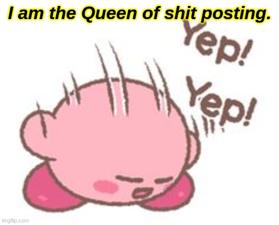 Yessir | I am the Queen of shit posting. | image tagged in damn right i am,why u reading this,never gonna give you up,never gonna let you down,never gonna run around,and hurt uuuu | made w/ Imgflip meme maker
