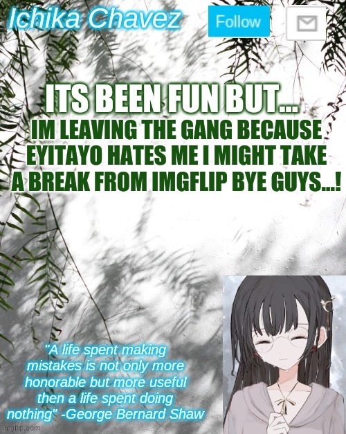 ITS BEEN FUN BUT... IM LEAVING THE GANG BECAUSE EYITAYO HATES ME I MIGHT TAKE A BREAK FROM IMGFLIP BYE GUYS...! | made w/ Imgflip meme maker