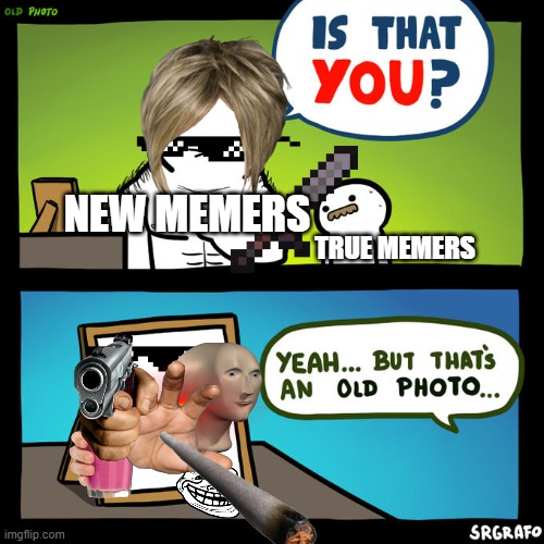 if you can prove me wrong i'll be surprised | NEW MEMERS; TRUE MEMERS | image tagged in is that you yeah but that's an old photo,the truth,every memer as there first meme | made w/ Imgflip meme maker