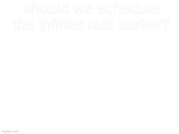 Blank White Template | should we schedule the infinite raid earlier? | image tagged in blank white template | made w/ Imgflip meme maker