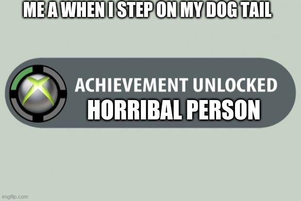 it tru tho | ME A WHEN I STEP ON MY DOG TAIL; HORRIBAL PERSON | image tagged in achievement unlocked | made w/ Imgflip meme maker