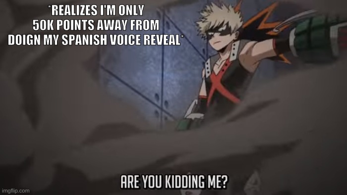doing* | *REALIZES I'M ONLY 50K POINTS AWAY FROM DOIGN MY SPANISH VOICE REVEAL* | image tagged in are you kidding me | made w/ Imgflip meme maker