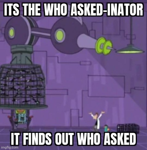 The who asked-inator | image tagged in the who asked-inator | made w/ Imgflip meme maker