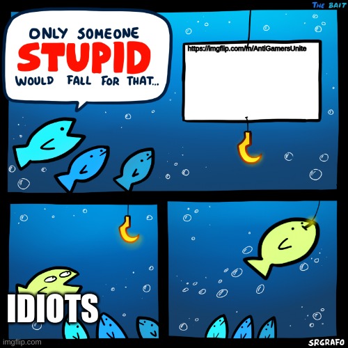 Only Someone Stupid SrGrafo | https://imgflip.com/m/AntiGamersUnite IDIOTS | image tagged in only someone stupid srgrafo | made w/ Imgflip meme maker
