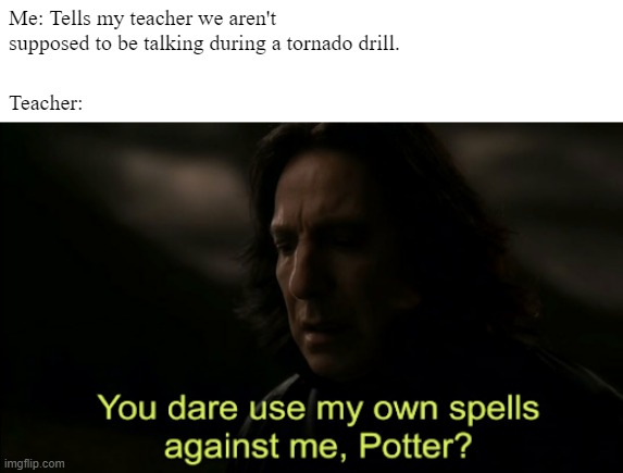 You dare Use my own spells against me | Me: Tells my teacher we aren't supposed to be talking during a tornado drill. Teacher: | image tagged in you dare use my own spells against me | made w/ Imgflip meme maker