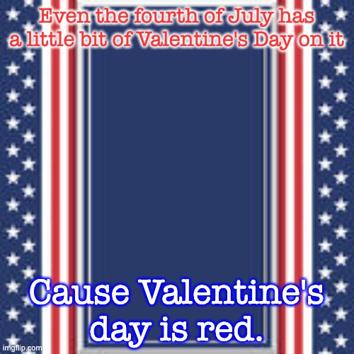 blank campaign poster | Even the fourth of July has a little bit of Valentine's Day on it Cause Valentine's day is red. | image tagged in blank campaign poster | made w/ Imgflip meme maker