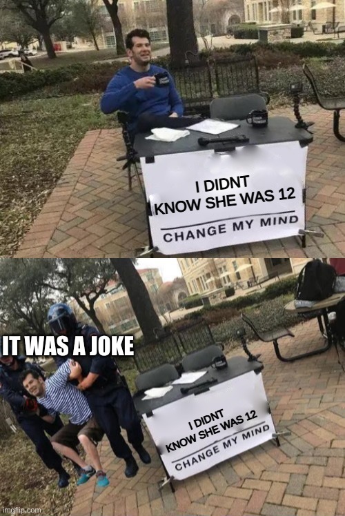 change my mind gets arrested | I DIDNT KNOW SHE WAS 12; IT WAS A JOKE; I DIDNT KNOW SHE WAS 12 | image tagged in change my mind gets arrested | made w/ Imgflip meme maker