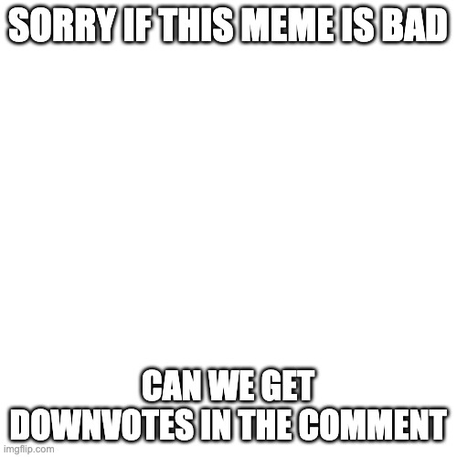 Blank Transparent Square Meme | SORRY IF THIS MEME IS BAD CAN WE GET DOWNVOTES IN THE COMMENT | image tagged in memes,blank transparent square | made w/ Imgflip meme maker