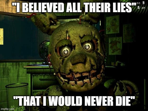 Take everything with a grain of salt | "I BELIEVED ALL THEIR LIES"; "THAT I WOULD NEVER DIE" | image tagged in springtrap,quotes | made w/ Imgflip meme maker