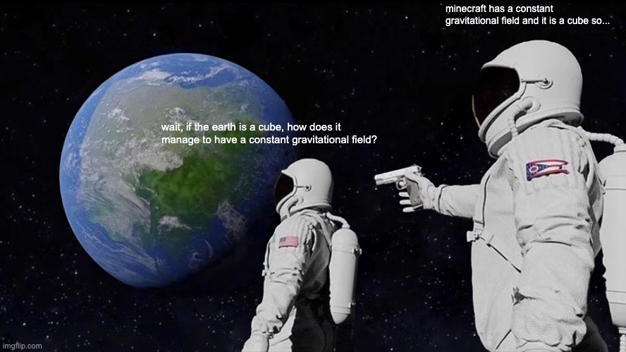 Always Has Been Meme | wait, if the earth is a cube, how does it manage to have a constant gravitational field? minecraft has a constant gravitational field and it | image tagged in memes,always has been | made w/ Imgflip meme maker