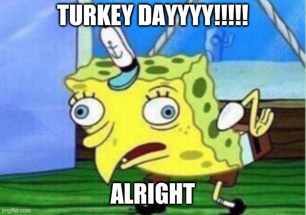 Mocking Spongebob Meme | TURKEY DAYYYY!!!!! ALRIGHT | image tagged in memes,mocking spongebob | made w/ Imgflip meme maker