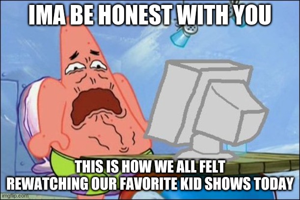 *Cringe Intensifies* | IMA BE HONEST WITH YOU; THIS IS HOW WE ALL FELT REWATCHING OUR FAVORITE KID SHOWS TODAY | image tagged in patrick star cringing | made w/ Imgflip meme maker