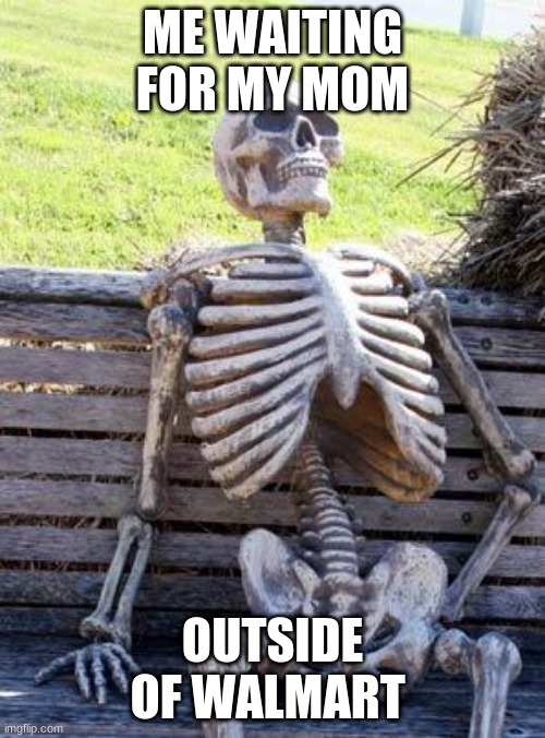 Waiting Skeleton | ME WAITING FOR MY MOM; OUTSIDE OF WALMART | image tagged in memes,waiting skeleton | made w/ Imgflip meme maker