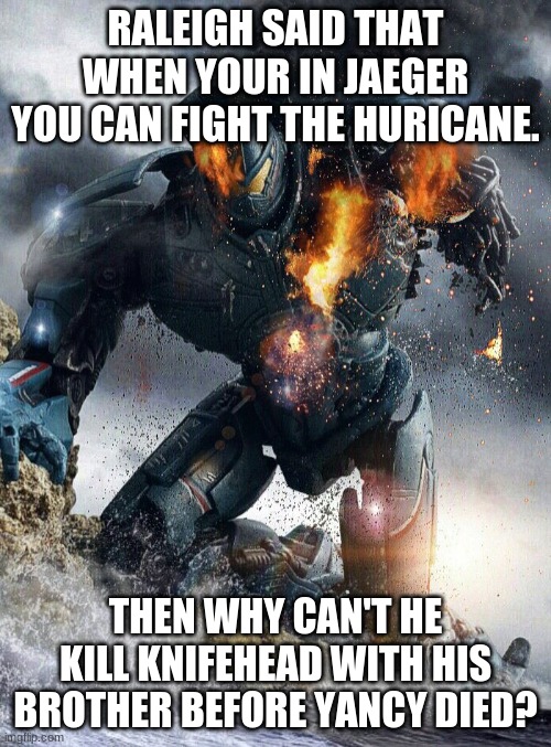 honest question | RALEIGH SAID THAT WHEN YOUR IN JAEGER YOU CAN FIGHT THE HURICANE. THEN WHY CAN'T HE KILL KNIFEHEAD WITH HIS BROTHER BEFORE YANCY DIED? | image tagged in pacific | made w/ Imgflip meme maker