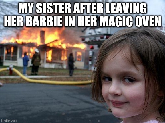 Disaster Girl | MY SISTER AFTER LEAVING HER BARBIE IN HER MAGIC OVEN | image tagged in memes,disaster girl | made w/ Imgflip meme maker