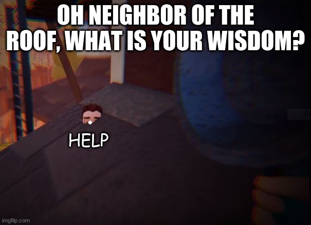 Hello Neighbor | OH NEIGHBOR OF THE ROOF, WHAT IS YOUR WISDOM? HELP | image tagged in hello neighbor | made w/ Imgflip meme maker