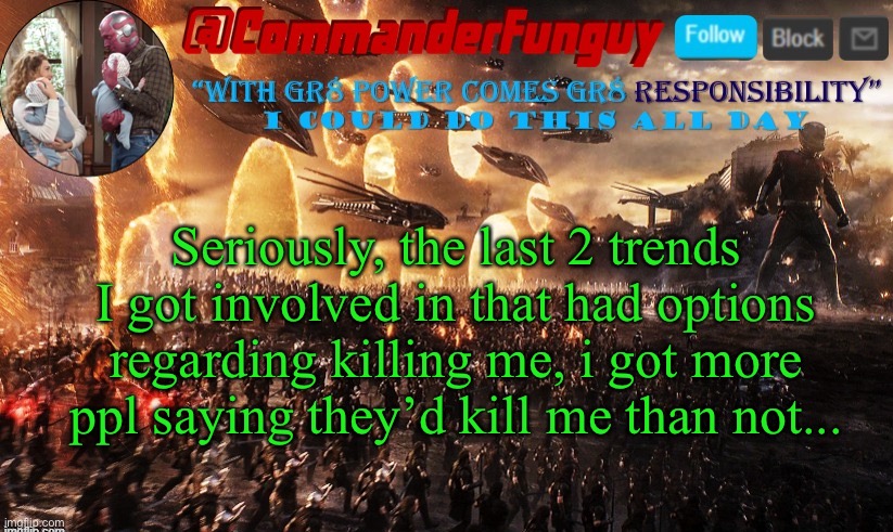 Wot is happening... | Seriously, the last 2 trends I got involved in that had options regarding killing me, i got more ppl saying they’d kill me than not... | image tagged in commanderfunguy announcement template,lol | made w/ Imgflip meme maker