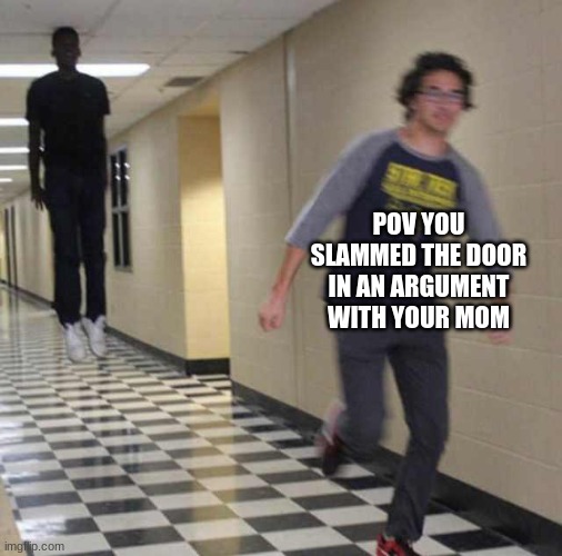 floating boy chasing running boy | POV YOU SLAMMED THE DOOR IN AN ARGUMENT WITH YOUR MOM | image tagged in floating boy chasing running boy | made w/ Imgflip meme maker