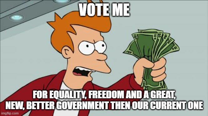 Plus Prosperity (like expanding stream) and more! | VOTE ME; FOR EQUALITY, FREEDOM AND A GREAT, NEW, BETTER GOVERNMENT THEN OUR CURRENT ONE | image tagged in memes,shut up and take my money fry,wubbzy | made w/ Imgflip meme maker