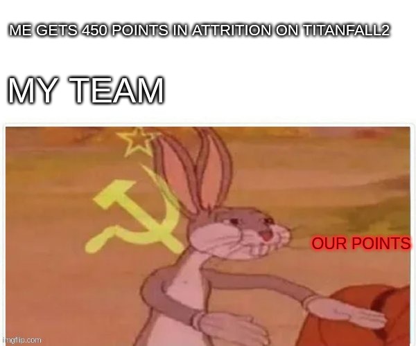 communist bugs bunny | ME GETS 450 POINTS IN ATTRITION ON TITANFALL2; MY TEAM; OUR POINTS | image tagged in communist bugs bunny | made w/ Imgflip meme maker