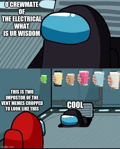 milk wall of fun | O CREWMATE OF THE ELECTRICAL WHAT IS UR WISDOM; THIS IS TWO IMPOSTOR OF THE VENT MEMES CROPPED TO LOOK LIKE THIS; COOL | image tagged in crewmate of the electrical | made w/ Imgflip meme maker