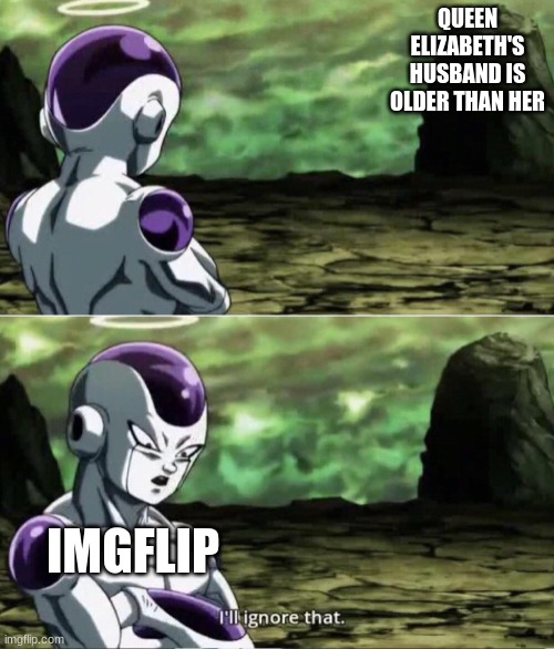 It's true, look it up | QUEEN ELIZABETH'S HUSBAND IS OLDER THAN HER; IMGFLIP | image tagged in freiza i'll ignore that,queen elizabeth | made w/ Imgflip meme maker