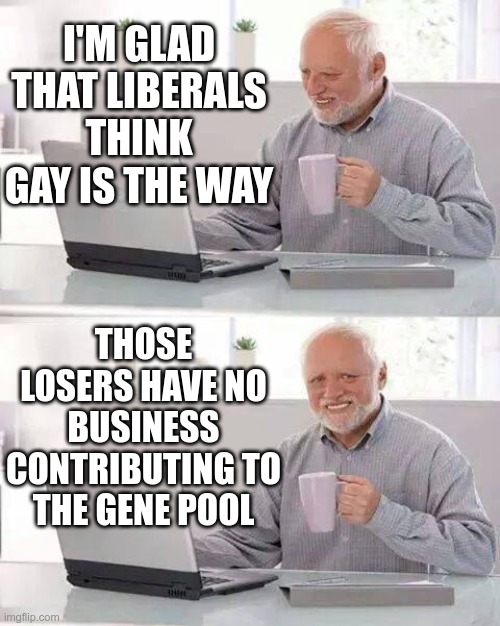 Hide the Pain Harold Meme | I'M GLAD THAT LIBERALS THINK GAY IS THE WAY THOSE LOSERS HAVE NO BUSINESS CONTRIBUTING TO THE GENE POOL | image tagged in memes,hide the pain harold | made w/ Imgflip meme maker