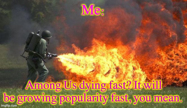flamethrower | Me: Among Us dying fast? It will be growing popularity fast, you mean. | image tagged in flamethrower | made w/ Imgflip meme maker