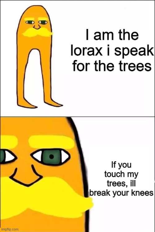 the trees can not be harmed if the lorax is armed | I am the lorax i speak for the trees; If you touch my trees, ill break your knees | image tagged in the lorax,trees,knee | made w/ Imgflip meme maker