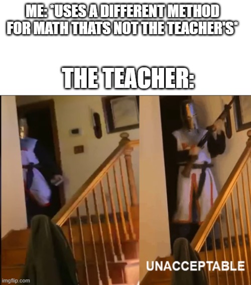 why do they have to get so mad when we dont use their method... | ME: *USES A DIFFERENT METHOD FOR MATH THATS NOT THE TEACHER'S*; THE TEACHER: | image tagged in unacceptable,math teacher,math,school | made w/ Imgflip meme maker