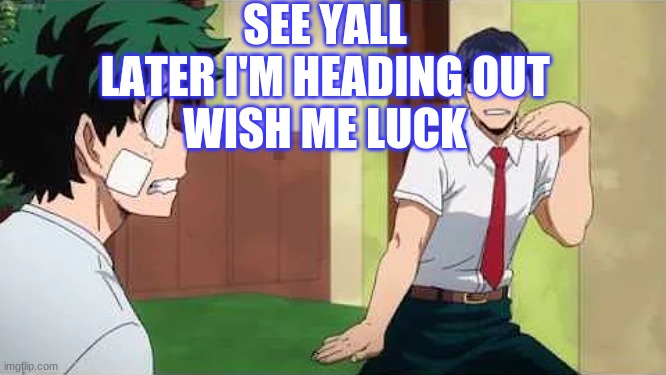 Be back in like 4 hours ish | SEE YALL LATER I'M HEADING OUT
WISH ME LUCK | image tagged in iida jig | made w/ Imgflip meme maker