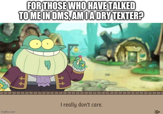 pretty sure i am | FOR THOSE WHO HAVE TALKED TO ME IN DMS, AM I A DRY TEXTER? | image tagged in i really don't care | made w/ Imgflip meme maker