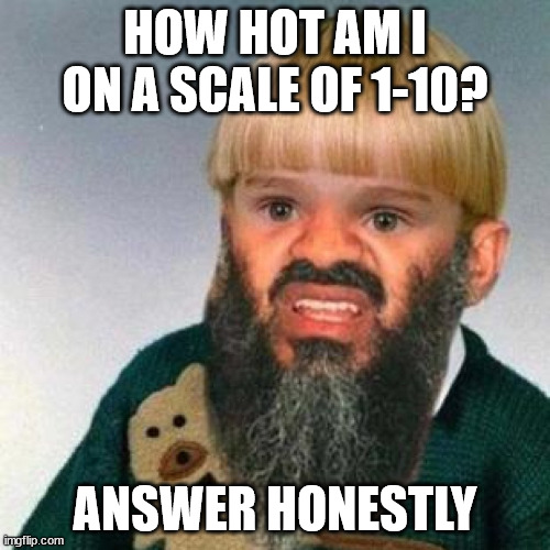 Beard Kid | HOW HOT AM I ON A SCALE OF 1-10? ANSWER HONESTLY | image tagged in beard kid | made w/ Imgflip meme maker