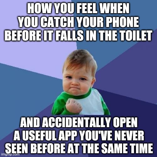 If this has never happened to you....its time to go home and rethink your life. | HOW YOU FEEL WHEN YOU CATCH YOUR PHONE BEFORE IT FALLS IN THE TOILET; AND ACCIDENTALLY OPEN A USEFUL APP YOU'VE NEVER SEEN BEFORE AT THE SAME TIME | image tagged in memes,success kid,cell phone | made w/ Imgflip meme maker