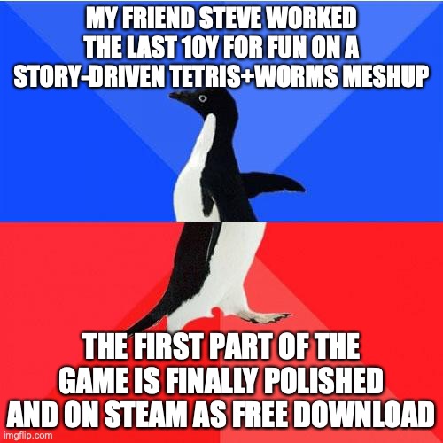 A meme for my friend Steve working since 10y on GunBlocks and finally managing to publish the first part on Steam! Congrats! | MY FRIEND STEVE WORKED THE LAST 10Y FOR FUN ON A STORY-DRIVEN TETRIS+WORMS MESHUP; THE FIRST PART OF THE GAME IS FINALLY POLISHED AND ON STEAM AS FREE DOWNLOAD | image tagged in memes,socially awkward awesome penguin | made w/ Imgflip meme maker