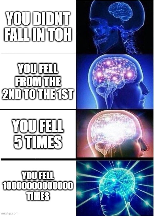 Expanding Brain | YOU DIDNT FALL IN TOH; YOU FELL FROM THE 2ND TO THE 1ST; YOU FELL 5 TIMES; YOU FELL 10000000000000 TIMES | image tagged in memes,expanding brain | made w/ Imgflip meme maker