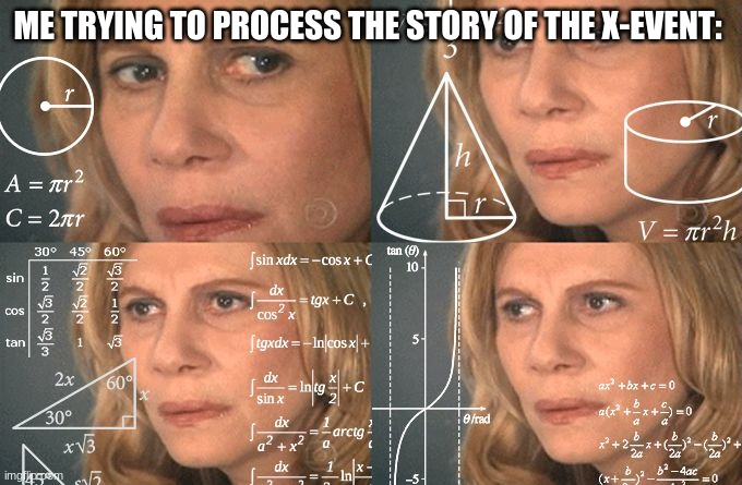 Calculating meme | ME TRYING TO PROCESS THE STORY OF THE X-EVENT: | image tagged in calculating meme | made w/ Imgflip meme maker