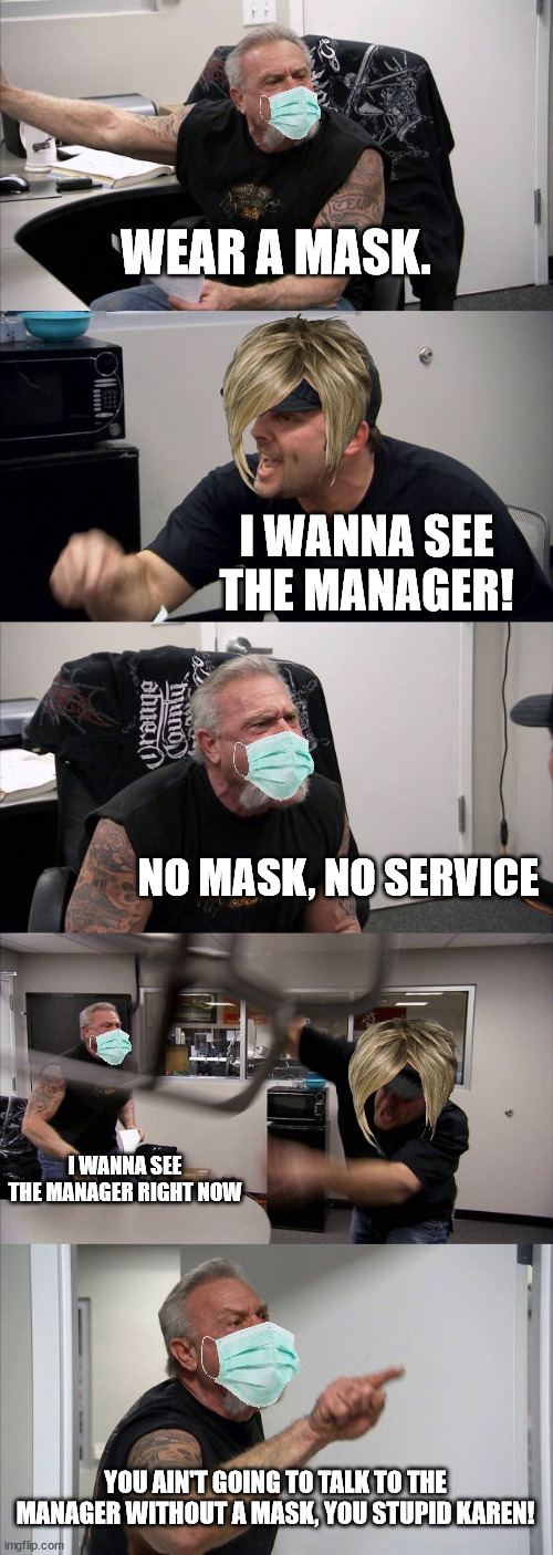 American Chopper Argument | WEAR A MASK. I WANNA SEE THE MANAGER! NO MASK, NO SERVICE; I WANNA SEE THE MANAGER RIGHT NOW; YOU AIN'T GOING TO TALK TO THE MANAGER WITHOUT A MASK, YOU STUPID KAREN! | image tagged in memes,american chopper argument | made w/ Imgflip meme maker