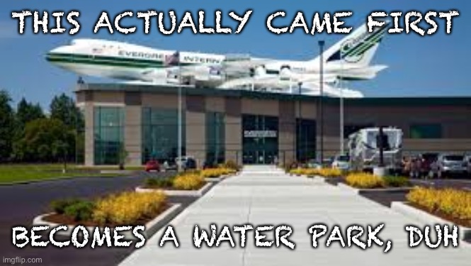 THIS ACTUALLY CAME FIRST BECOMES A WATER PARK, DUH | made w/ Imgflip meme maker