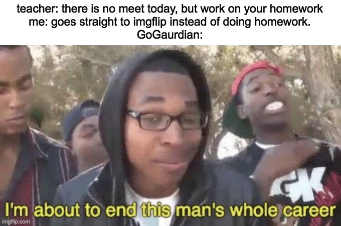 GoGaurdian in a nutshell | teacher: there is no meet today, but work on your homework
me: goes straight to imgflip instead of doing homework.
GoGaurdian: | image tagged in i m about to end this man s whole career | made w/ Imgflip meme maker