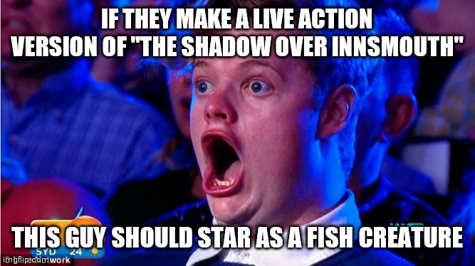 One for Lovecraft fans | IF THEY MAKE A LIVE ACTION VERSION OF "THE SHADOW OVER INNSMOUTH"; THIS GUY SHOULD STAR AS A FISH CREATURE | image tagged in amazed magikarp,lovecraft | made w/ Imgflip meme maker