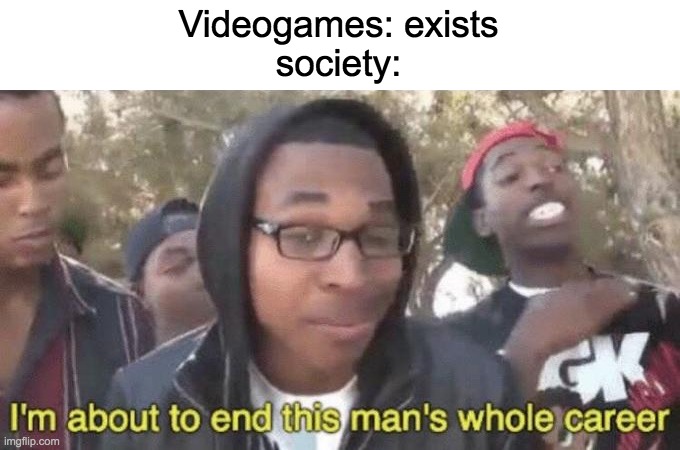 I’m about to end this man’s whole career | Videogames: exists
society: | image tagged in i m about to end this man s whole career | made w/ Imgflip meme maker