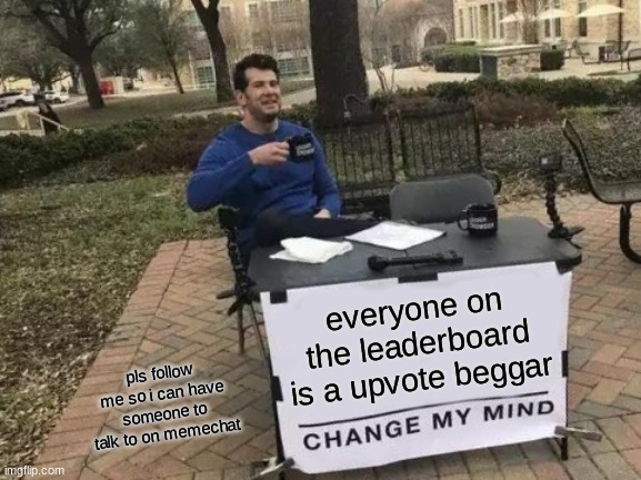 Change My Mind | everyone on the leaderboard is a upvote beggar; pls follow me so i can have someone to talk to on memechat | image tagged in memes,change my mind | made w/ Imgflip meme maker