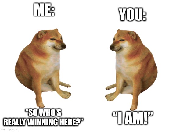 Blank White Template | ME: “SO WHO’S REALLY WINNING HERE?” YOU: “I AM!” | image tagged in blank white template | made w/ Imgflip meme maker